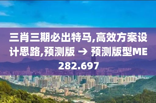 三肖三期必出特馬,高效方案設(shè)計(jì)思路,預(yù)測(cè)版 → 預(yù)測(cè)版型ME282.697