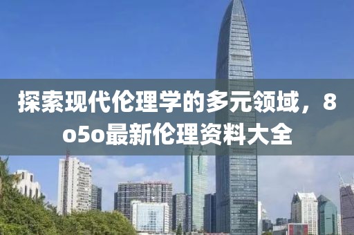 探索現(xiàn)代倫理學(xué)的多元領(lǐng)域，8o5o最新倫理資料大全