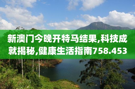 新澳門(mén)今晚開(kāi)特馬結(jié)果,科技成就揭秘,健康生活指南758.453