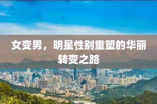 女變男，明星性別重塑的華麗轉(zhuǎn)變之路