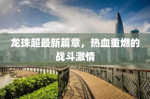 龍珠超最新篇章，熱血重燃的戰(zhàn)斗激情