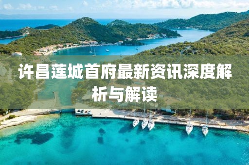 許昌蓮城首府最新資訊深度解析與解讀
