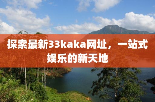 探索最新33kaka網(wǎng)址，一站式娛樂的新天地