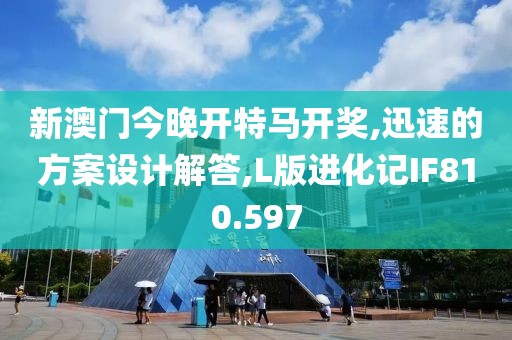 新澳門今晚開特馬開獎,迅速的方案設計解答,L版進化記IF810.597
