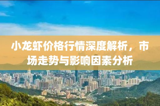 小龍蝦價格行情深度解析，市場走勢與影響因素分析