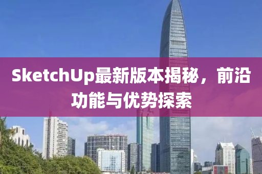 SketchUp最新版本揭秘，前沿功能與優(yōu)勢(shì)探索