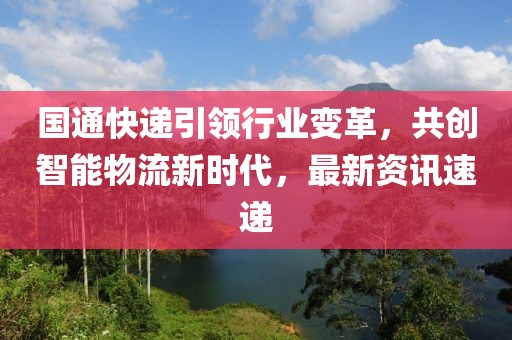 國通快遞引領(lǐng)行業(yè)變革，共創(chuàng)智能物流新時(shí)代，最新資訊速遞