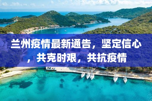 蘭州疫情最新通告，堅定信心，共克時艱，共抗疫情