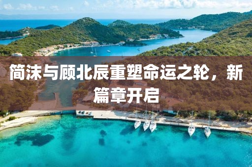 簡(jiǎn)沫與顧北辰重塑命運(yùn)之輪，新篇章開(kāi)啟