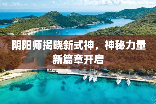 陰陽師揭曉新式神，神秘力量新篇章開啟