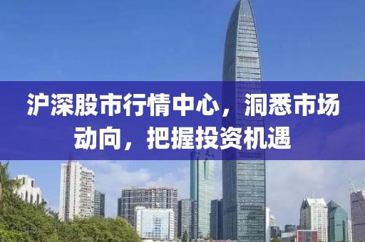 滬深股市行情中心，洞悉市場動向，把握投資機遇