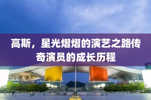 高斯，星光熠熠的演藝之路傳奇演員的成長歷程