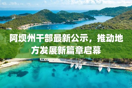 阿壩州干部最新公示，推動(dòng)地方發(fā)展新篇章啟幕