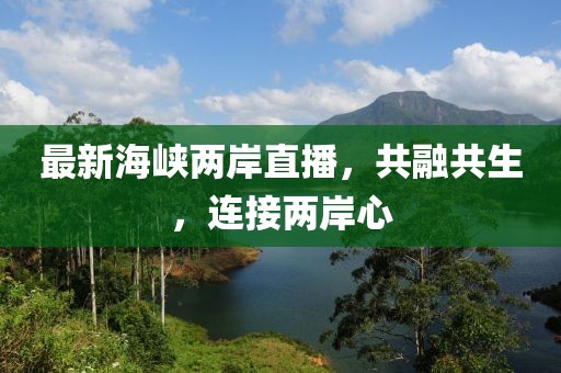 最新海峽兩岸直播，共融共生，連接兩岸心