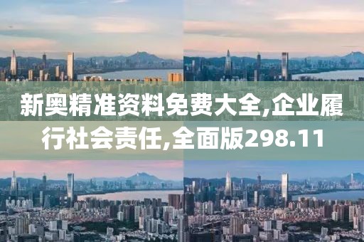 新奧精準資料免費大全,企業(yè)履行社會責任,全面版298.11