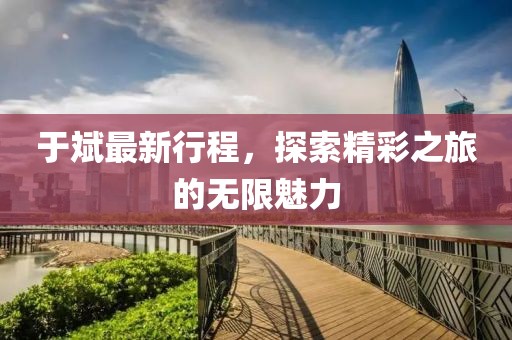 于斌最新行程，探索精彩之旅的無限魅力