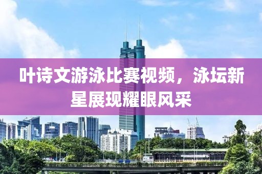 葉詩(shī)文游泳比賽視頻，泳壇新星展現(xiàn)耀眼風(fēng)采