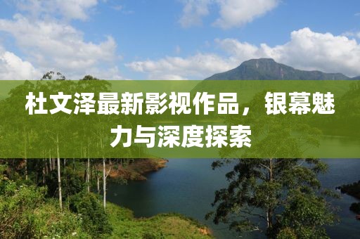 杜文澤最新影視作品，銀幕魅力與深度探索