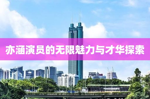 亦涵演員的無限魅力與才華探索