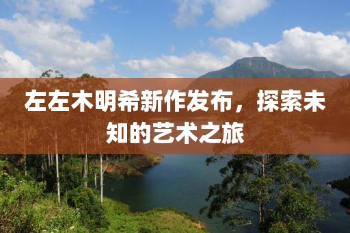 左左木明希新作發(fā)布，探索未知的藝術(shù)之旅
