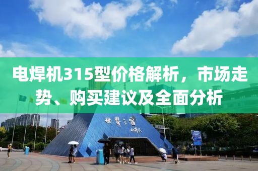 電焊機(jī)315型價(jià)格解析，市場(chǎng)走勢(shì)、購買建議及全面分析
