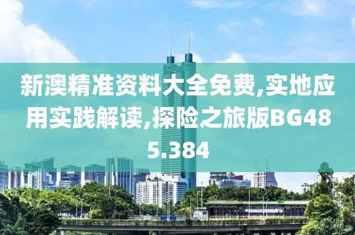 新澳精準資料大全免費,實地應(yīng)用實踐解讀,探險之旅版BG485.384