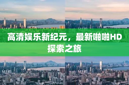 高清娛樂(lè)新紀(jì)元，最新啪啪HD探索之旅