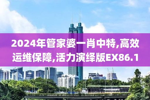 2024年管家婆一肖中特,高效運(yùn)維保障,活力演繹版EX86.1