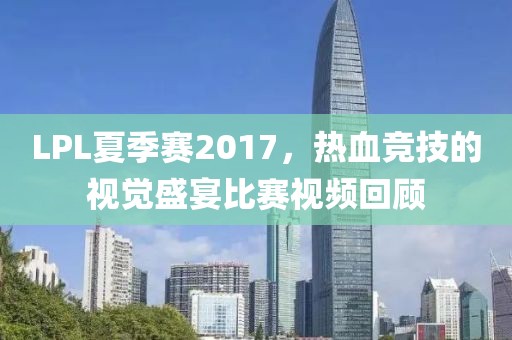 LPL夏季賽2017，熱血競技的視覺盛宴比賽視頻回顧