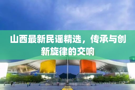 山西最新民謠精選，傳承與創(chuàng)新旋律的交響