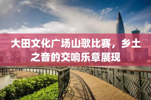 大田文化廣場山歌比賽，鄉(xiāng)土之音的交響樂章展現(xiàn)