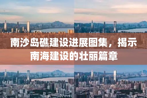 南沙島礁建設(shè)進(jìn)展圖集，揭示南海建設(shè)的壯麗篇章