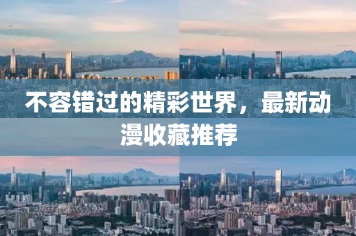 不容錯(cuò)過的精彩世界，最新動(dòng)漫收藏推薦