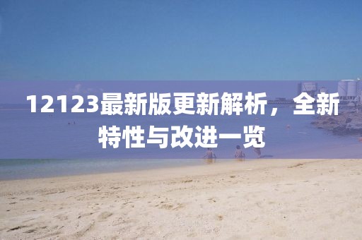 12123最新版更新解析，全新特性與改進一覽