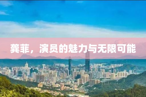 龔菲，演員的魅力與無限可能