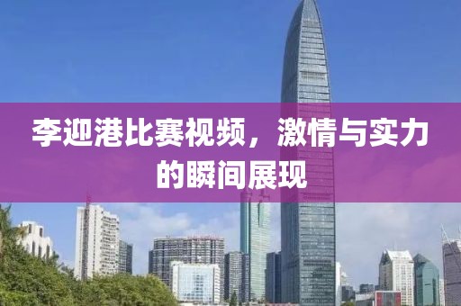 李迎港比賽視頻，激情與實力的瞬間展現(xiàn)