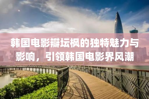 韓國電影瓣壇楓的獨特魅力與影響，引領韓國電影界風潮