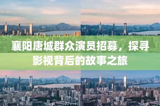 襄陽唐城群眾演員招募，探尋影視背后的故事之旅
