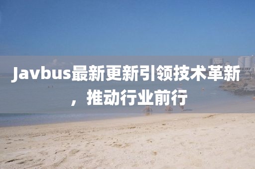 Javbus最新更新引領技術(shù)革新，推動行業(yè)前行