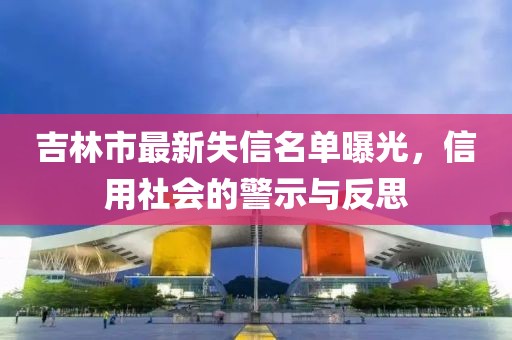 吉林市最新失信名單曝光，信用社會(huì)的警示與反思