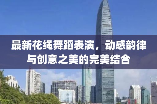 最新花繩舞蹈表演，動感韻律與創(chuàng)意之美的完美結(jié)合