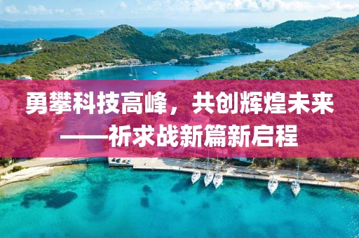 勇攀科技高峰，共創(chuàng)輝煌未來——祈求戰(zhàn)新篇新啟程