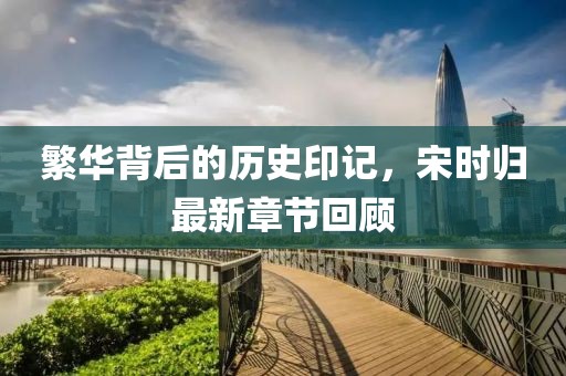 繁華背后的歷史印記，宋時歸最新章節(jié)回顧