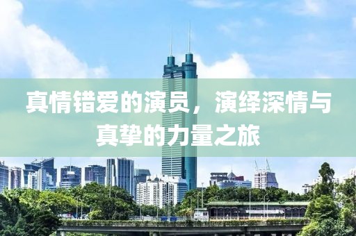 真情錯愛的演員，演繹深情與真摯的力量之旅
