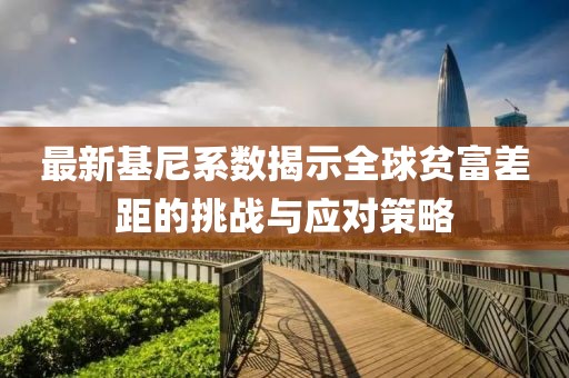最新基尼系數(shù)揭示全球貧富差距的挑戰(zhàn)與應(yīng)對策略