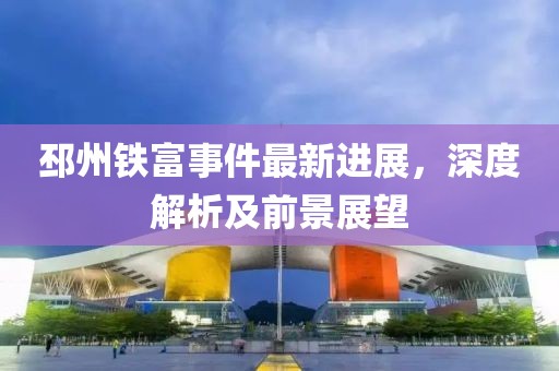 邳州鐵富事件最新進(jìn)展，深度解析及前景展望