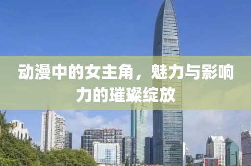 動漫中的女主角，魅力與影響力的璀璨綻放