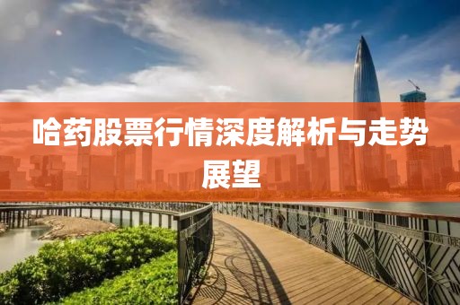 哈藥股票行情深度解析與走勢展望