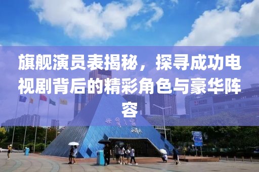 旗艦演員表揭秘，探尋成功電視劇背后的精彩角色與豪華陣容