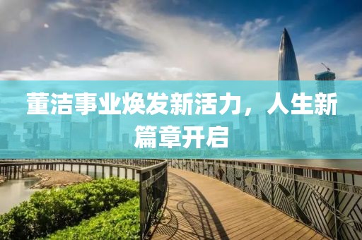 董潔事業(yè)煥發(fā)新活力，人生新篇章開啟